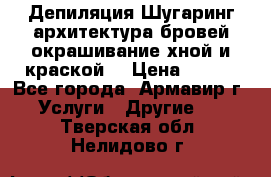 Депиляция.Шугаринг.архитектура бровей окрашивание хной и краской  › Цена ­ 100 - Все города, Армавир г. Услуги » Другие   . Тверская обл.,Нелидово г.